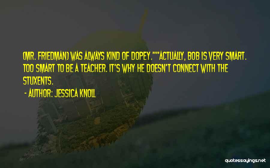 Jessica Knoll Quotes: (mr. Friedman) Was Always Kind Of Dopey.actually, Bob Is Very Smart. Too Smart To Be A Teacher. It's Why He