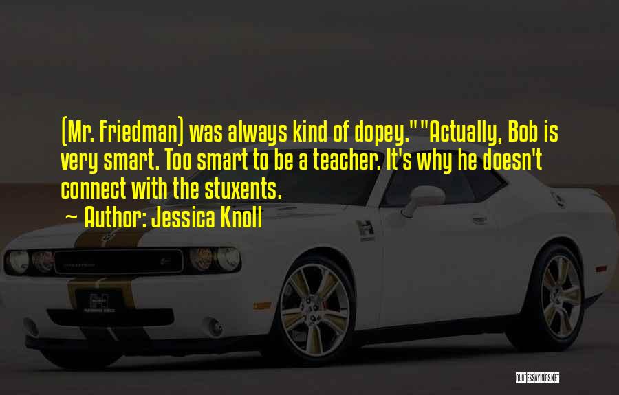 Jessica Knoll Quotes: (mr. Friedman) Was Always Kind Of Dopey.actually, Bob Is Very Smart. Too Smart To Be A Teacher. It's Why He