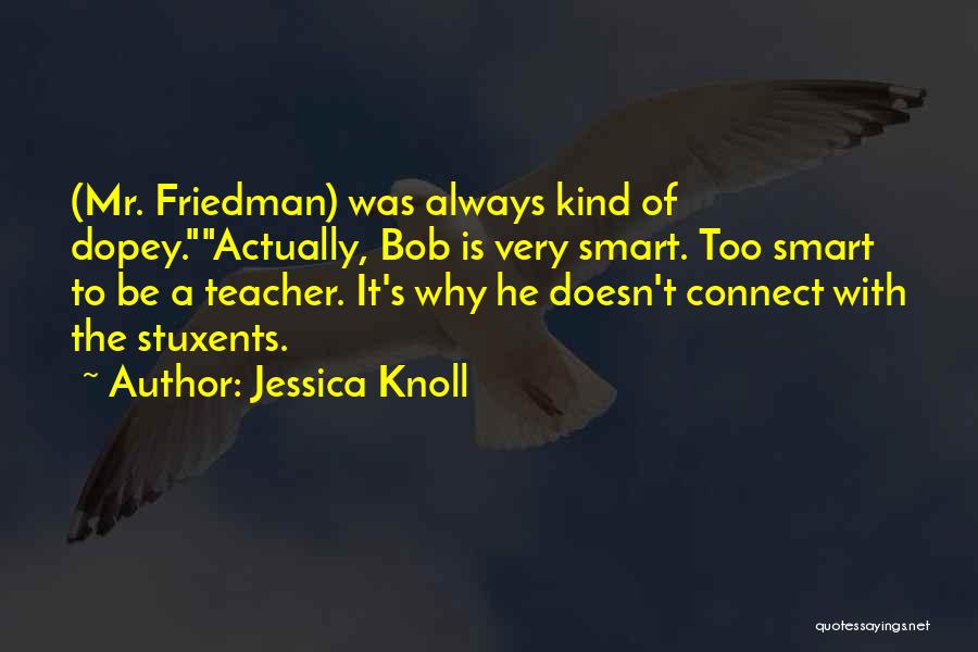 Jessica Knoll Quotes: (mr. Friedman) Was Always Kind Of Dopey.actually, Bob Is Very Smart. Too Smart To Be A Teacher. It's Why He