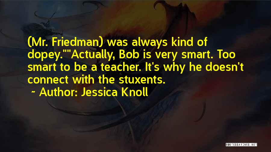 Jessica Knoll Quotes: (mr. Friedman) Was Always Kind Of Dopey.actually, Bob Is Very Smart. Too Smart To Be A Teacher. It's Why He