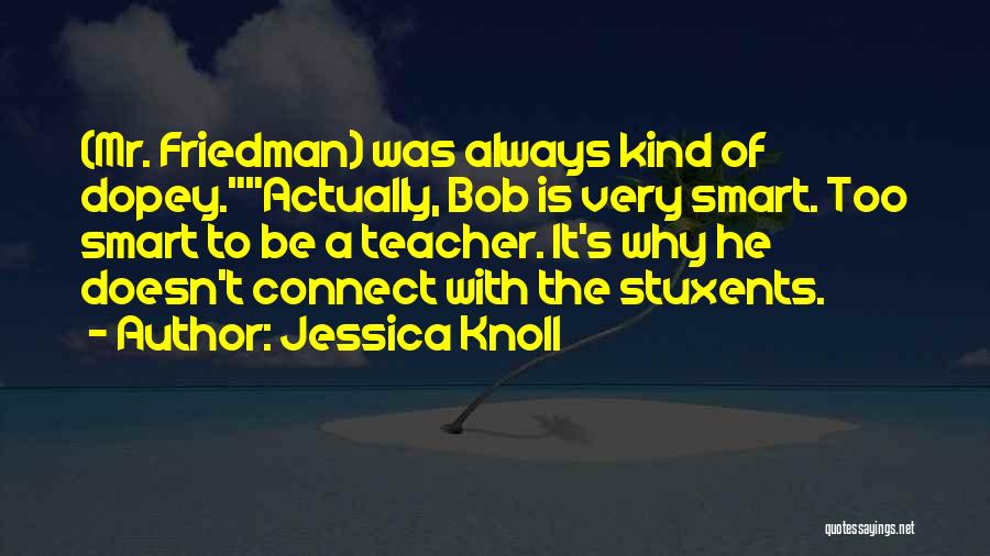 Jessica Knoll Quotes: (mr. Friedman) Was Always Kind Of Dopey.actually, Bob Is Very Smart. Too Smart To Be A Teacher. It's Why He