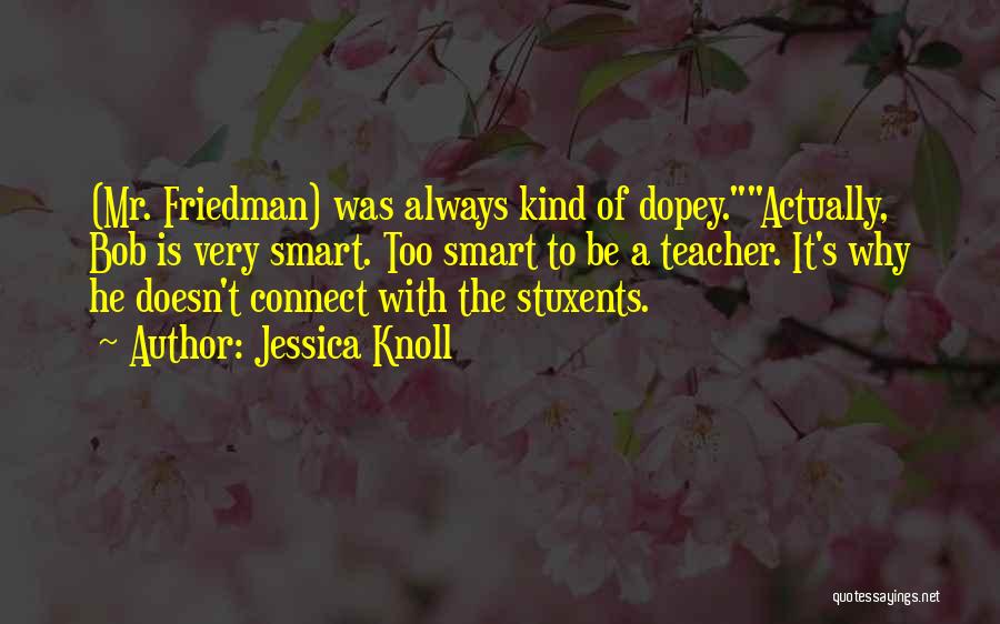 Jessica Knoll Quotes: (mr. Friedman) Was Always Kind Of Dopey.actually, Bob Is Very Smart. Too Smart To Be A Teacher. It's Why He