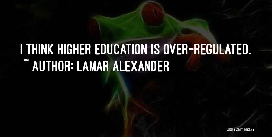 Lamar Alexander Quotes: I Think Higher Education Is Over-regulated.