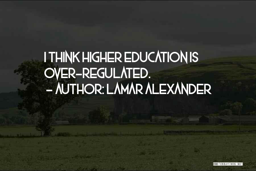 Lamar Alexander Quotes: I Think Higher Education Is Over-regulated.