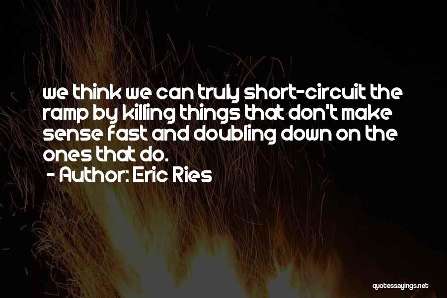 Eric Ries Quotes: We Think We Can Truly Short-circuit The Ramp By Killing Things That Don't Make Sense Fast And Doubling Down On