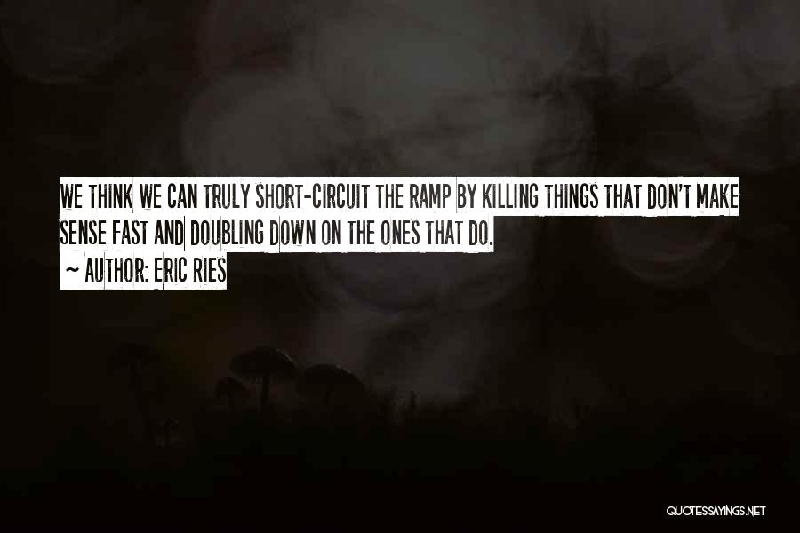 Eric Ries Quotes: We Think We Can Truly Short-circuit The Ramp By Killing Things That Don't Make Sense Fast And Doubling Down On