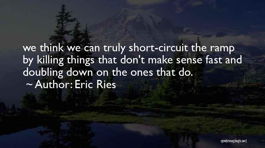 Eric Ries Quotes: We Think We Can Truly Short-circuit The Ramp By Killing Things That Don't Make Sense Fast And Doubling Down On