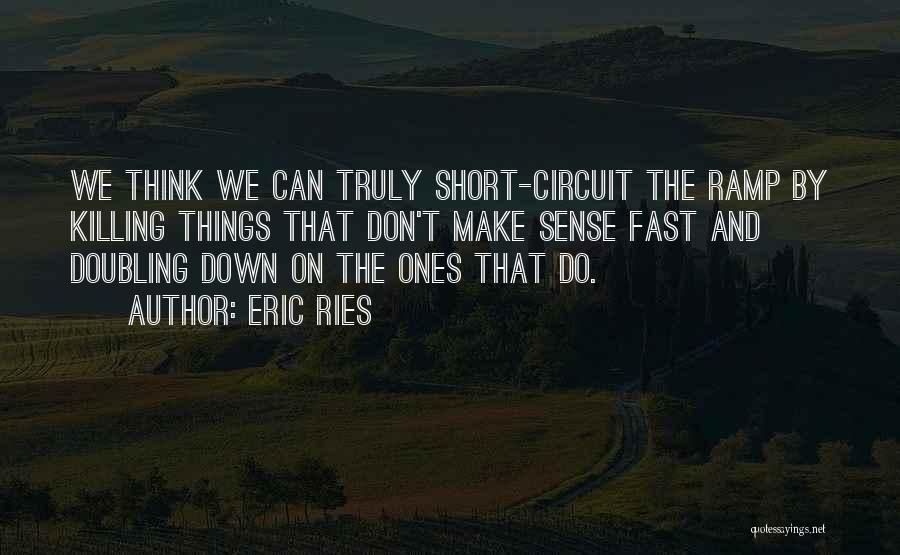 Eric Ries Quotes: We Think We Can Truly Short-circuit The Ramp By Killing Things That Don't Make Sense Fast And Doubling Down On