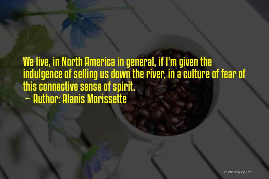 Alanis Morissette Quotes: We Live, In North America In General, If I'm Given The Indulgence Of Selling Us Down The River, In A