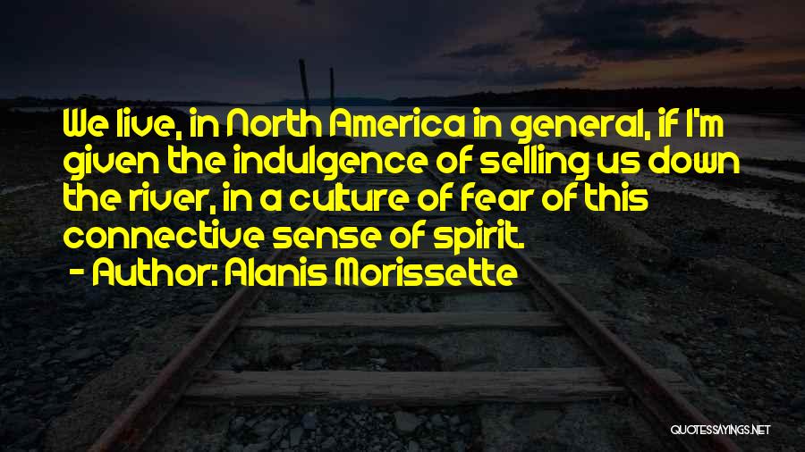 Alanis Morissette Quotes: We Live, In North America In General, If I'm Given The Indulgence Of Selling Us Down The River, In A