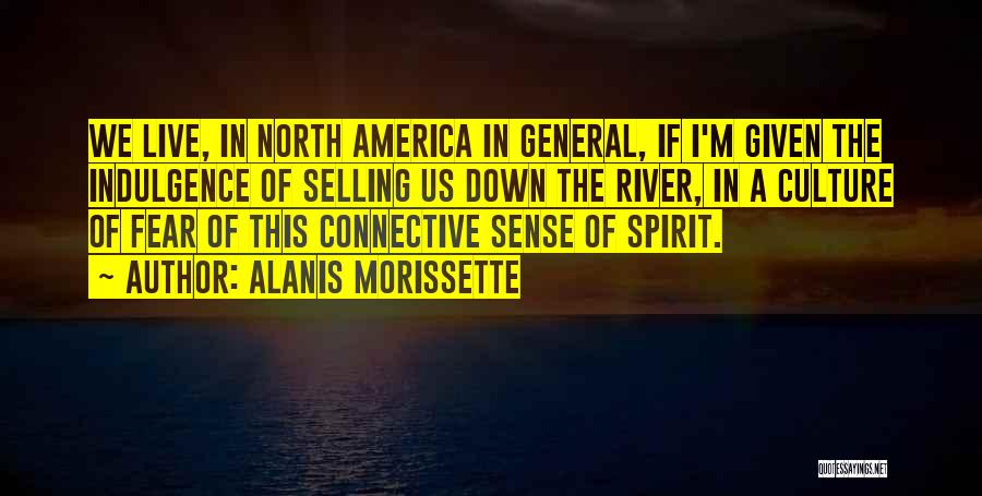 Alanis Morissette Quotes: We Live, In North America In General, If I'm Given The Indulgence Of Selling Us Down The River, In A