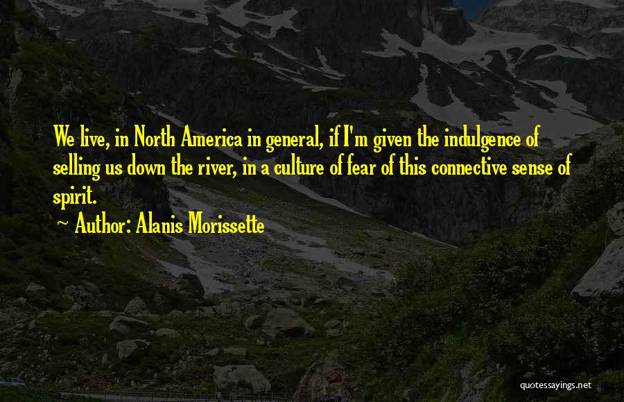 Alanis Morissette Quotes: We Live, In North America In General, If I'm Given The Indulgence Of Selling Us Down The River, In A