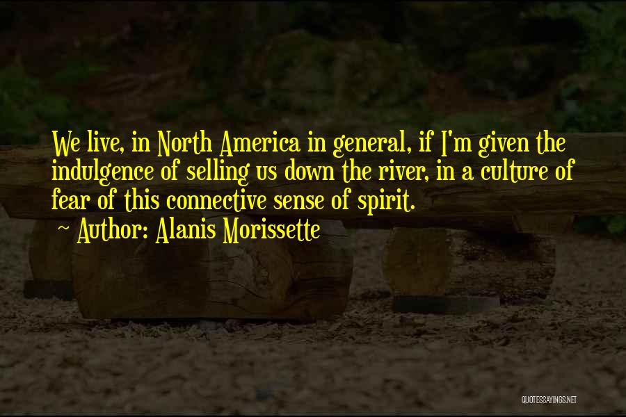 Alanis Morissette Quotes: We Live, In North America In General, If I'm Given The Indulgence Of Selling Us Down The River, In A