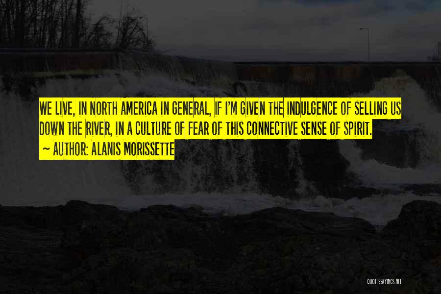 Alanis Morissette Quotes: We Live, In North America In General, If I'm Given The Indulgence Of Selling Us Down The River, In A