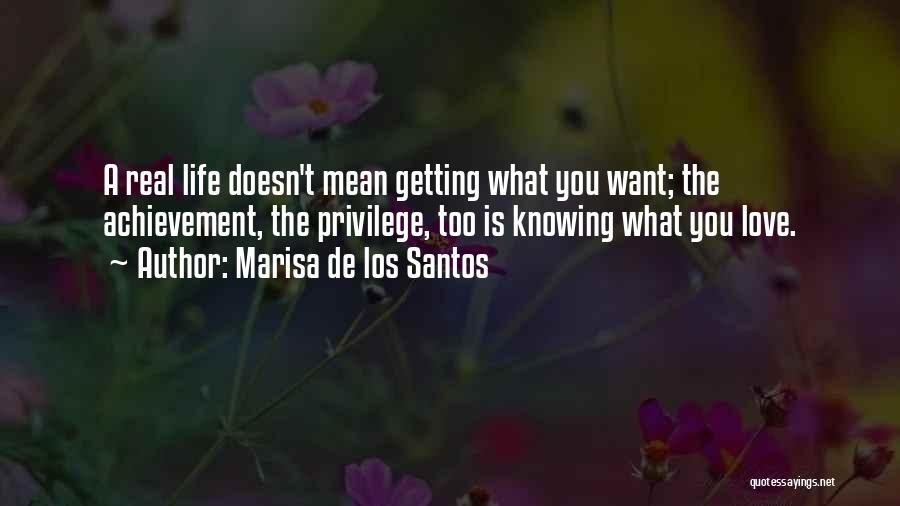 Marisa De Los Santos Quotes: A Real Life Doesn't Mean Getting What You Want; The Achievement, The Privilege, Too Is Knowing What You Love.
