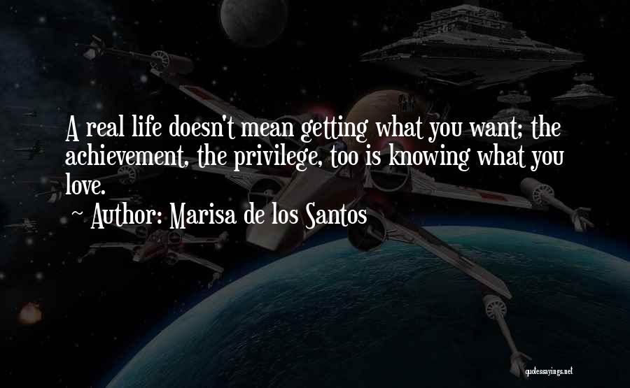 Marisa De Los Santos Quotes: A Real Life Doesn't Mean Getting What You Want; The Achievement, The Privilege, Too Is Knowing What You Love.