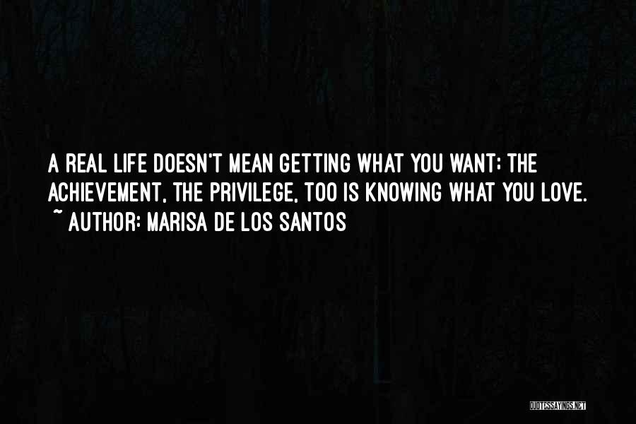 Marisa De Los Santos Quotes: A Real Life Doesn't Mean Getting What You Want; The Achievement, The Privilege, Too Is Knowing What You Love.