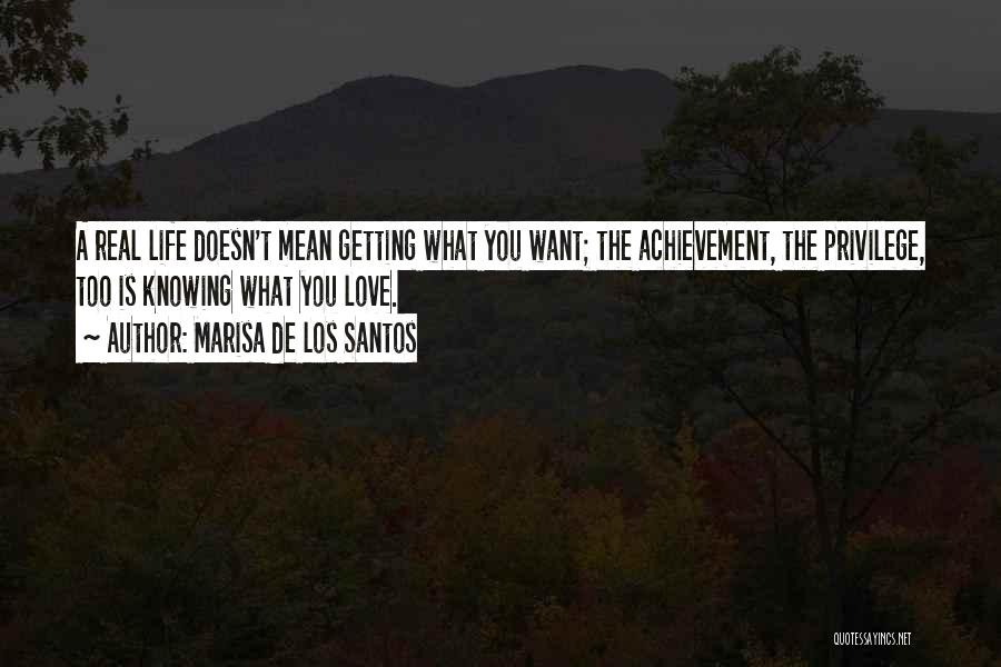 Marisa De Los Santos Quotes: A Real Life Doesn't Mean Getting What You Want; The Achievement, The Privilege, Too Is Knowing What You Love.