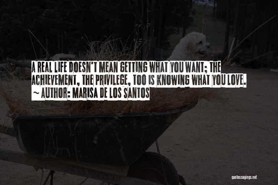 Marisa De Los Santos Quotes: A Real Life Doesn't Mean Getting What You Want; The Achievement, The Privilege, Too Is Knowing What You Love.