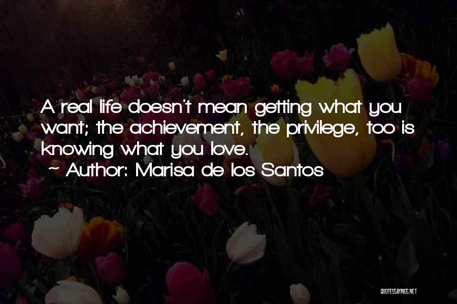 Marisa De Los Santos Quotes: A Real Life Doesn't Mean Getting What You Want; The Achievement, The Privilege, Too Is Knowing What You Love.
