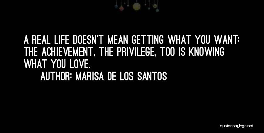 Marisa De Los Santos Quotes: A Real Life Doesn't Mean Getting What You Want; The Achievement, The Privilege, Too Is Knowing What You Love.