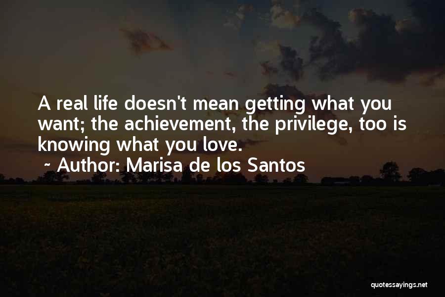 Marisa De Los Santos Quotes: A Real Life Doesn't Mean Getting What You Want; The Achievement, The Privilege, Too Is Knowing What You Love.