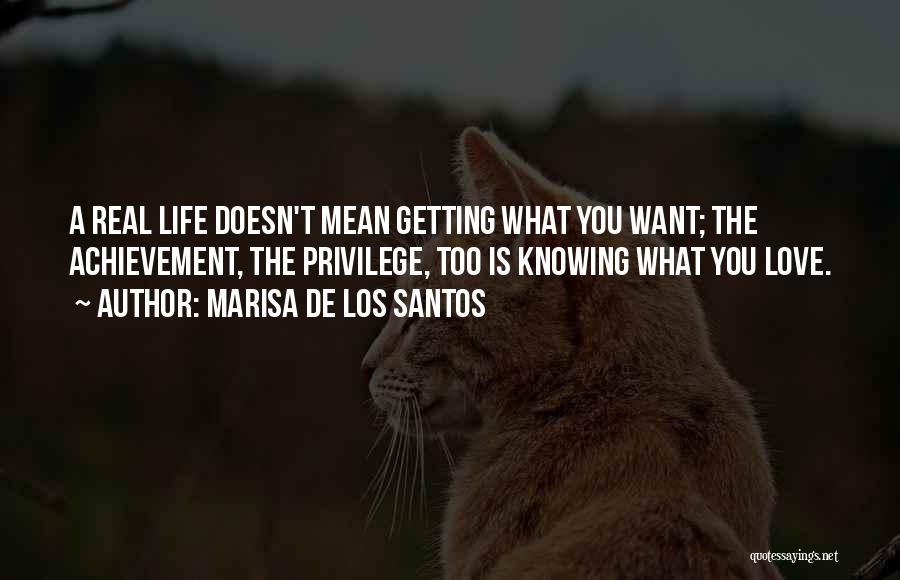 Marisa De Los Santos Quotes: A Real Life Doesn't Mean Getting What You Want; The Achievement, The Privilege, Too Is Knowing What You Love.