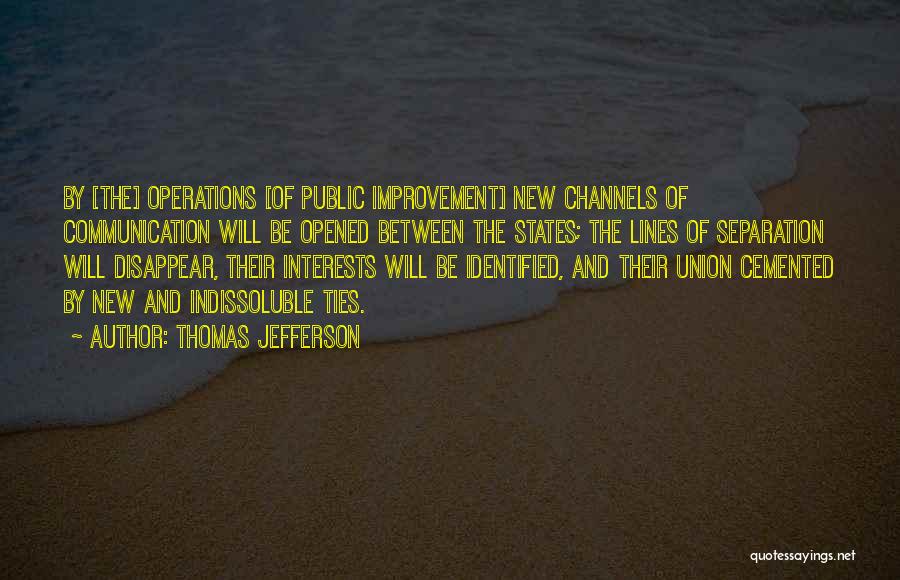 Thomas Jefferson Quotes: By [the] Operations [of Public Improvement] New Channels Of Communication Will Be Opened Between The States; The Lines Of Separation