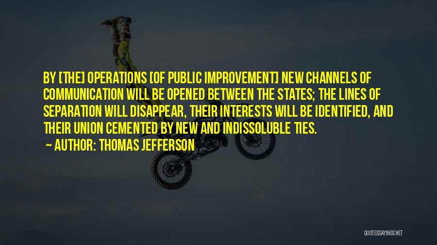 Thomas Jefferson Quotes: By [the] Operations [of Public Improvement] New Channels Of Communication Will Be Opened Between The States; The Lines Of Separation