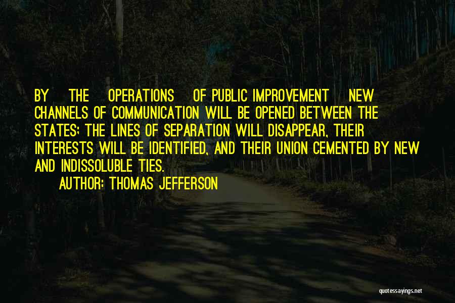 Thomas Jefferson Quotes: By [the] Operations [of Public Improvement] New Channels Of Communication Will Be Opened Between The States; The Lines Of Separation