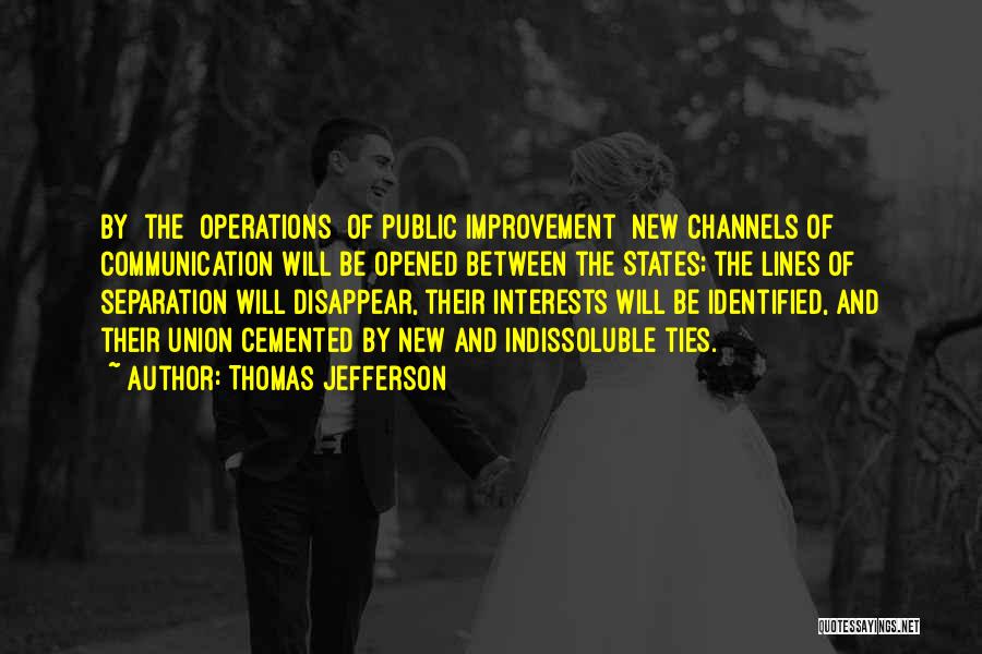 Thomas Jefferson Quotes: By [the] Operations [of Public Improvement] New Channels Of Communication Will Be Opened Between The States; The Lines Of Separation