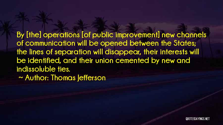 Thomas Jefferson Quotes: By [the] Operations [of Public Improvement] New Channels Of Communication Will Be Opened Between The States; The Lines Of Separation