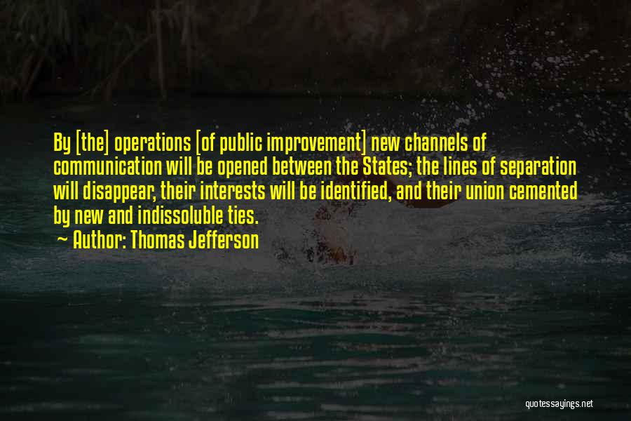 Thomas Jefferson Quotes: By [the] Operations [of Public Improvement] New Channels Of Communication Will Be Opened Between The States; The Lines Of Separation
