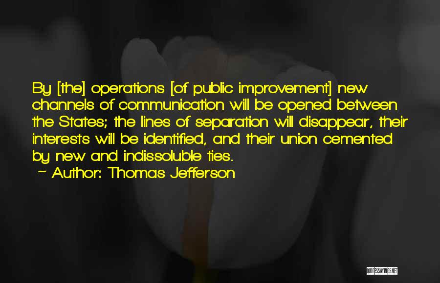 Thomas Jefferson Quotes: By [the] Operations [of Public Improvement] New Channels Of Communication Will Be Opened Between The States; The Lines Of Separation