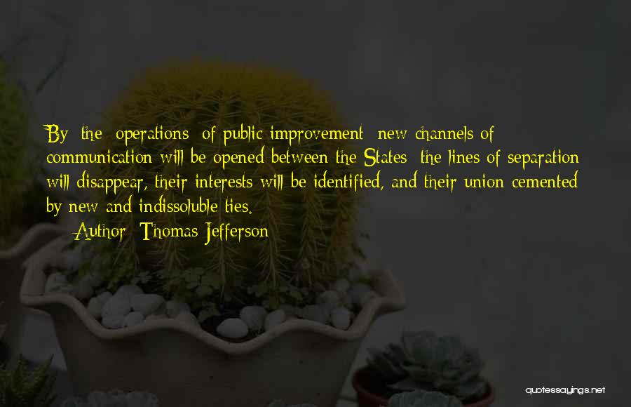 Thomas Jefferson Quotes: By [the] Operations [of Public Improvement] New Channels Of Communication Will Be Opened Between The States; The Lines Of Separation