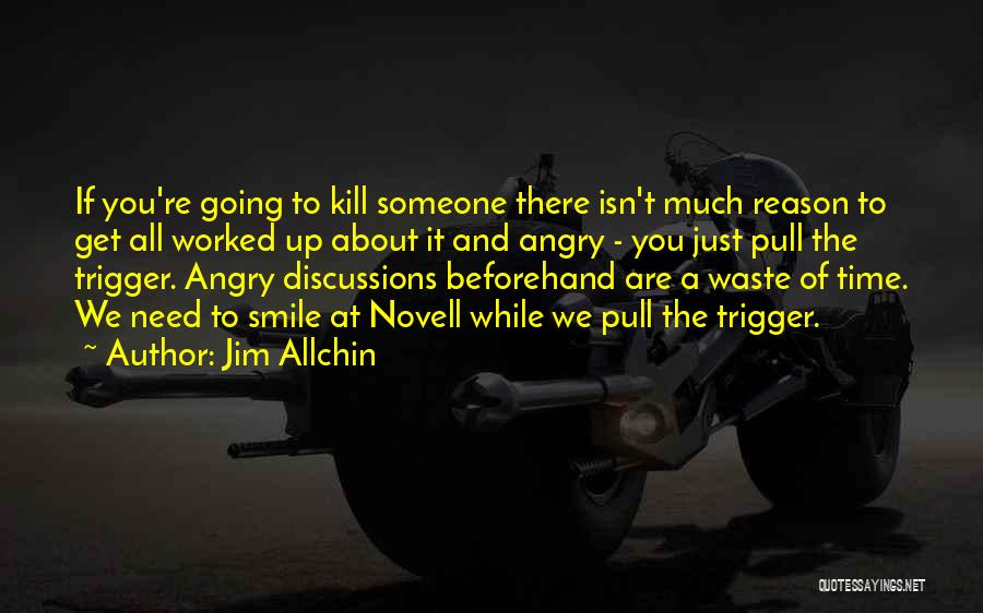 Jim Allchin Quotes: If You're Going To Kill Someone There Isn't Much Reason To Get All Worked Up About It And Angry -