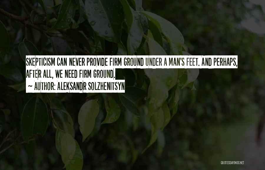 Aleksandr Solzhenitsyn Quotes: Skepticism Can Never Provide Firm Ground Under A Man's Feet. And Perhaps, After All, We Need Firm Ground.