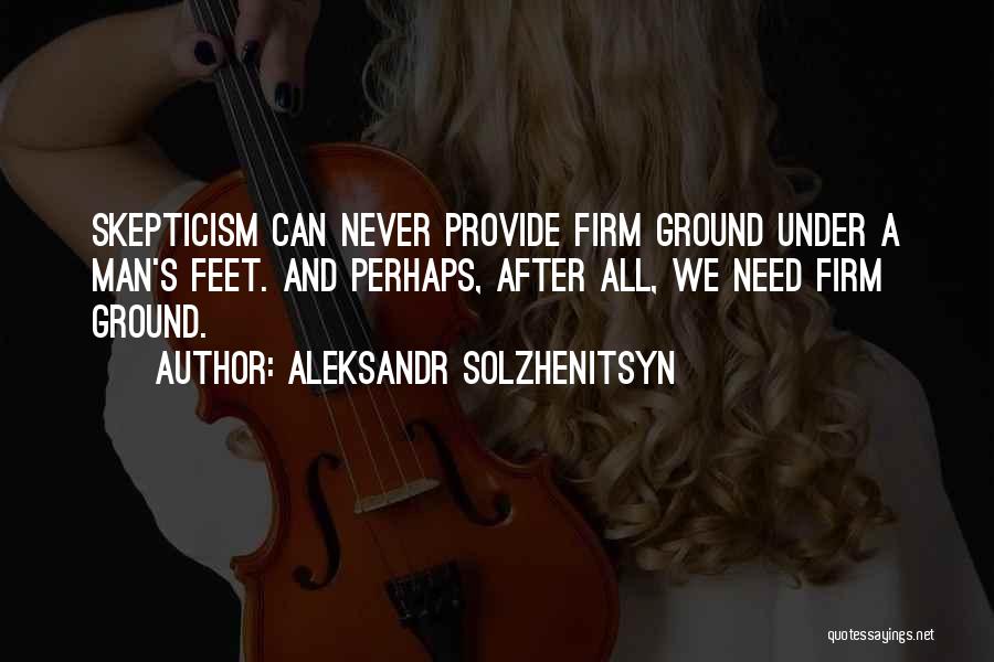 Aleksandr Solzhenitsyn Quotes: Skepticism Can Never Provide Firm Ground Under A Man's Feet. And Perhaps, After All, We Need Firm Ground.