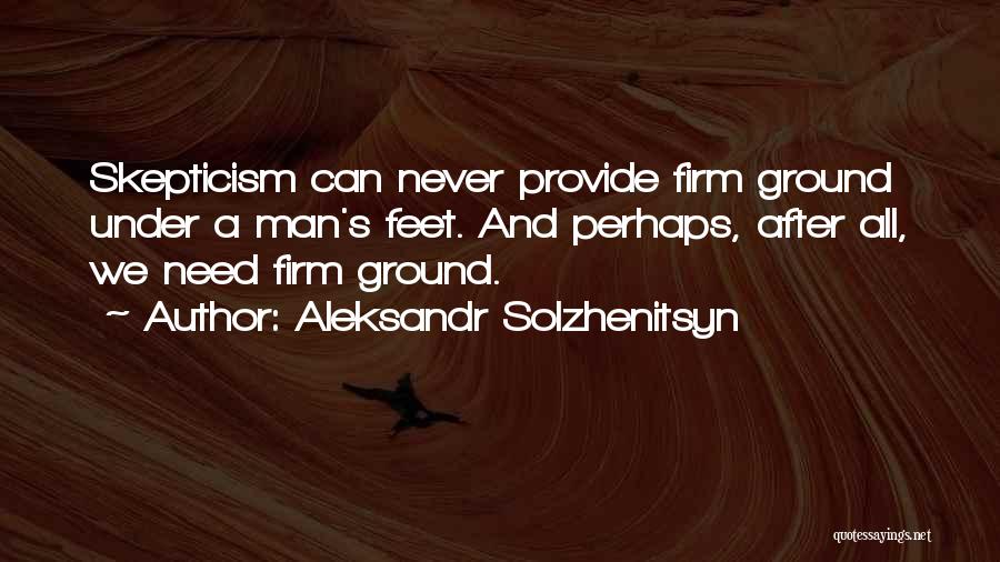 Aleksandr Solzhenitsyn Quotes: Skepticism Can Never Provide Firm Ground Under A Man's Feet. And Perhaps, After All, We Need Firm Ground.