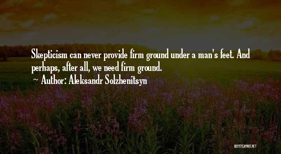 Aleksandr Solzhenitsyn Quotes: Skepticism Can Never Provide Firm Ground Under A Man's Feet. And Perhaps, After All, We Need Firm Ground.