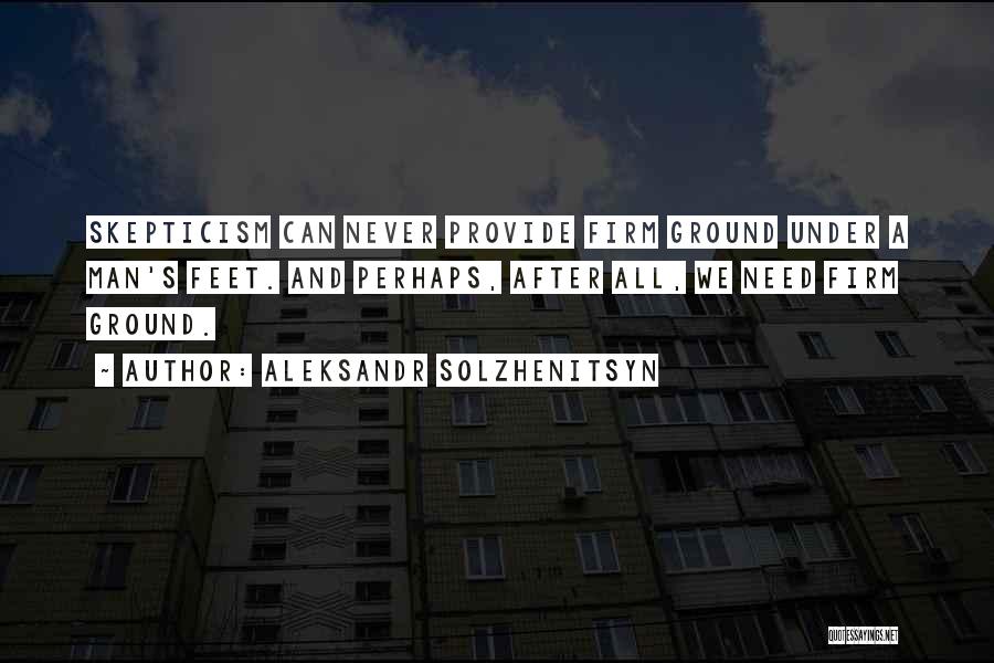 Aleksandr Solzhenitsyn Quotes: Skepticism Can Never Provide Firm Ground Under A Man's Feet. And Perhaps, After All, We Need Firm Ground.