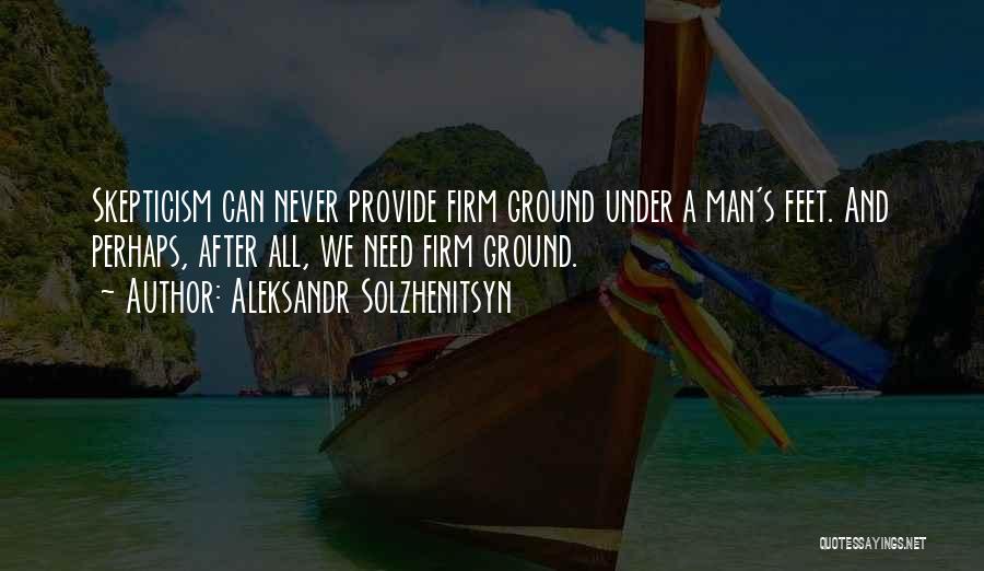 Aleksandr Solzhenitsyn Quotes: Skepticism Can Never Provide Firm Ground Under A Man's Feet. And Perhaps, After All, We Need Firm Ground.