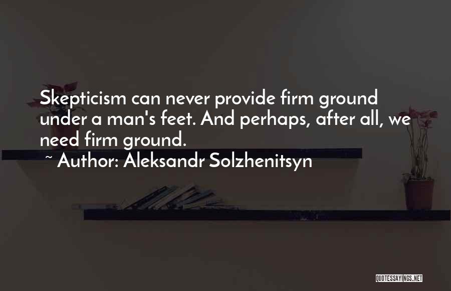 Aleksandr Solzhenitsyn Quotes: Skepticism Can Never Provide Firm Ground Under A Man's Feet. And Perhaps, After All, We Need Firm Ground.