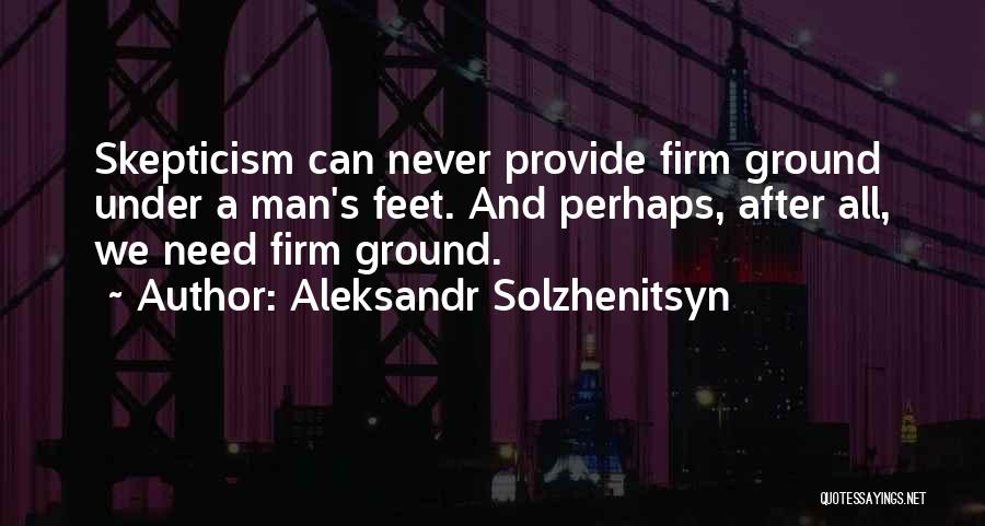 Aleksandr Solzhenitsyn Quotes: Skepticism Can Never Provide Firm Ground Under A Man's Feet. And Perhaps, After All, We Need Firm Ground.
