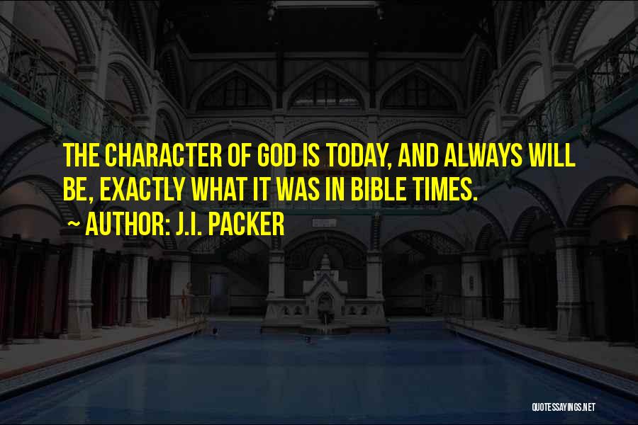 J.I. Packer Quotes: The Character Of God Is Today, And Always Will Be, Exactly What It Was In Bible Times.