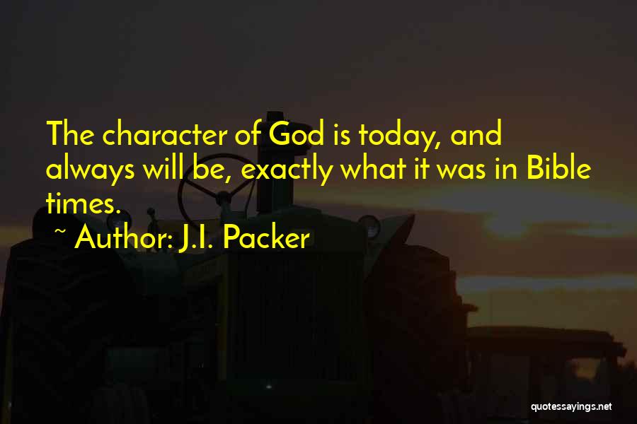 J.I. Packer Quotes: The Character Of God Is Today, And Always Will Be, Exactly What It Was In Bible Times.