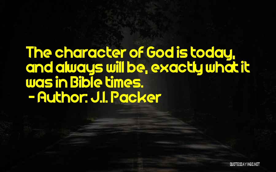 J.I. Packer Quotes: The Character Of God Is Today, And Always Will Be, Exactly What It Was In Bible Times.