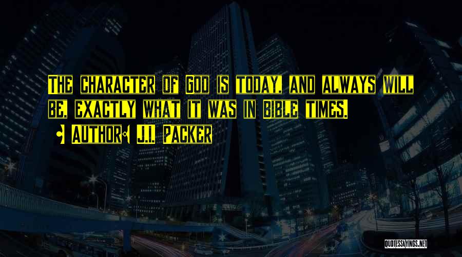 J.I. Packer Quotes: The Character Of God Is Today, And Always Will Be, Exactly What It Was In Bible Times.