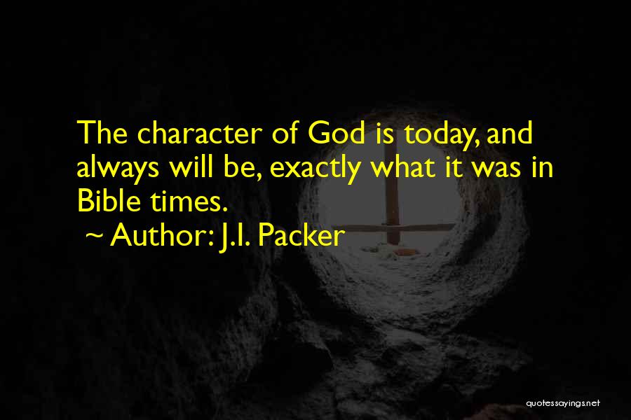 J.I. Packer Quotes: The Character Of God Is Today, And Always Will Be, Exactly What It Was In Bible Times.