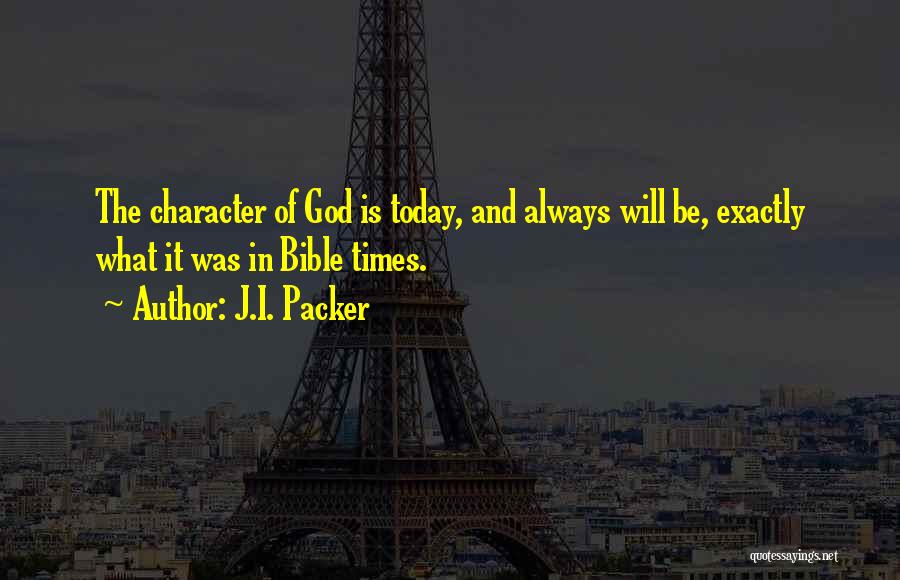 J.I. Packer Quotes: The Character Of God Is Today, And Always Will Be, Exactly What It Was In Bible Times.